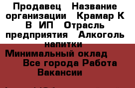 Продавец › Название организации ­ Крамар К.В, ИП › Отрасль предприятия ­ Алкоголь, напитки › Минимальный оклад ­ 8 400 - Все города Работа » Вакансии   